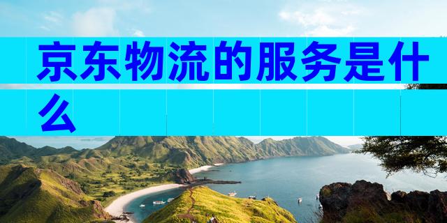 京东物流的服务是什么