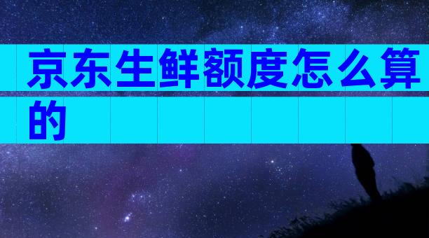 京东生鲜额度怎么算的