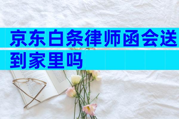 京东白条律师函会送到家里吗