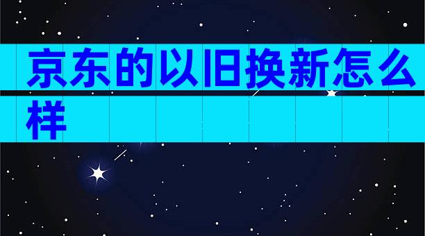 京东的以旧换新怎么样