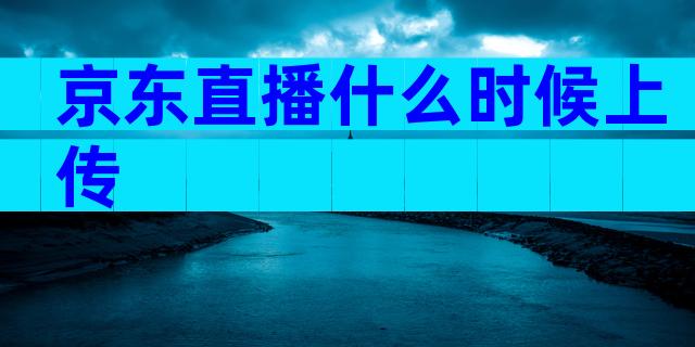 京东直播什么时候上传