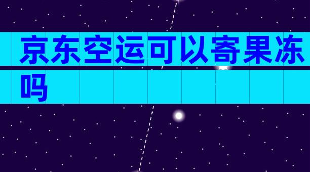 京东空运可以寄果冻吗