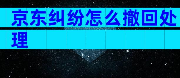 京东纠纷怎么撤回处理