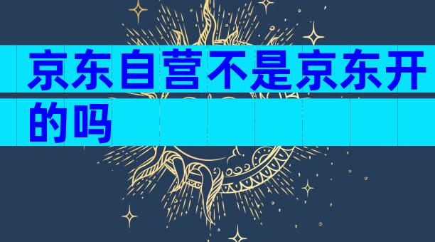 京东自营不是京东开的吗