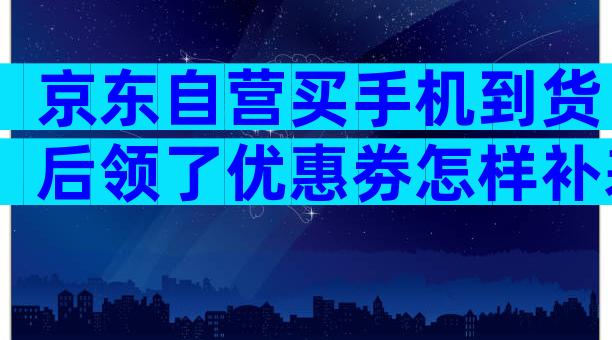 京东自营买手机到货后领了优惠劵怎样补差价