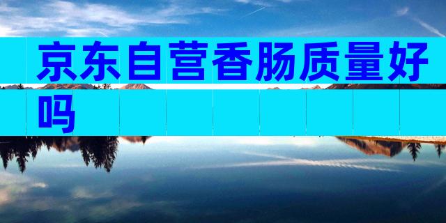 京东自营香肠质量好吗
