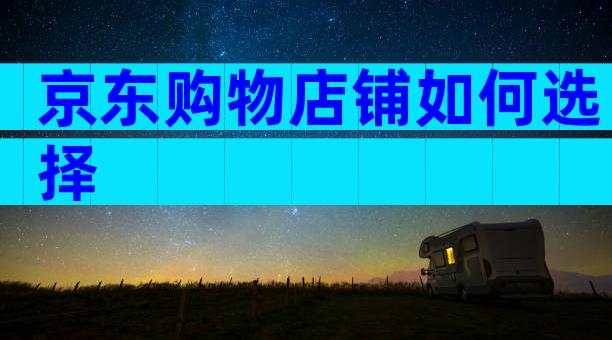 京东购物店铺如何选择