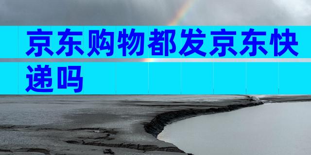 京东购物都发京东快递吗