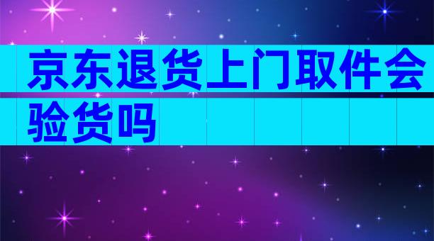京东退货上门取件会验货吗