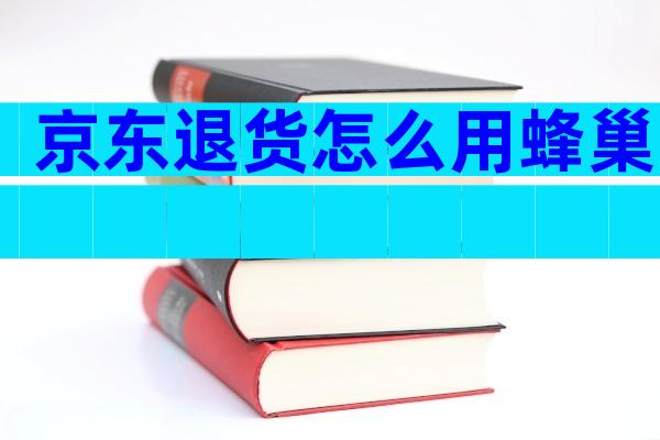 京东退货怎么用蜂巢