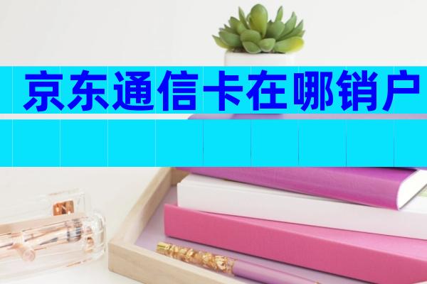 京东通信卡在哪销户