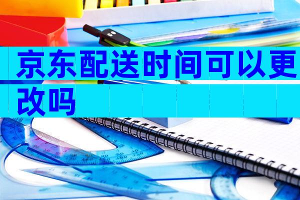 京东配送时间可以更改吗
