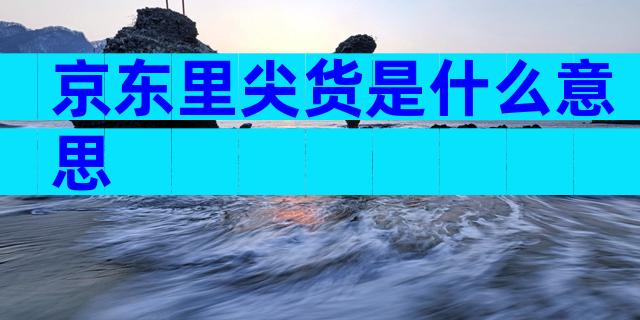 京东里尖货是什么意思