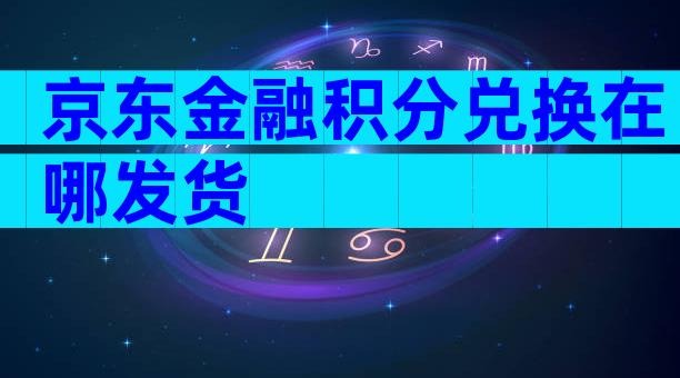 京东金融积分兑换在哪发货