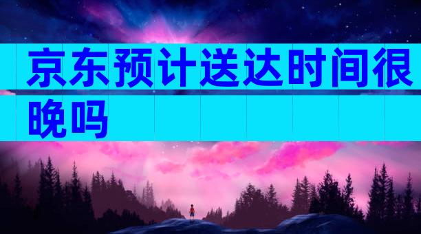 京东预计送达时间很晚吗