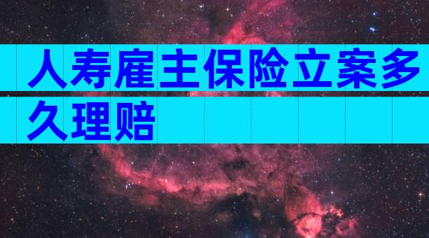 人寿雇主保险立案多久理赔