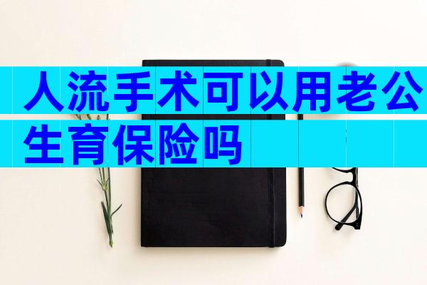 人流手术可以用老公生育保险吗