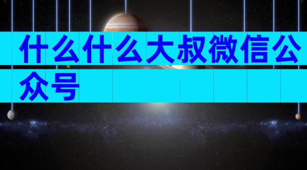 什么什么大叔微信公众号