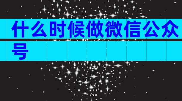 什么时候做微信公众号