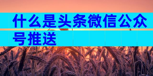 什么是头条微信公众号推送