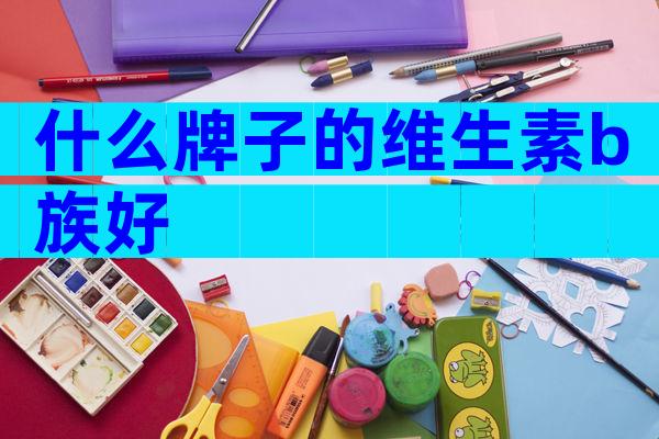 什么牌子的维生素b族好