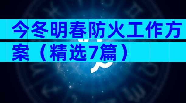 今冬明春防火工作方案（精选7篇）