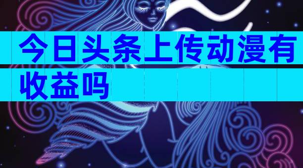 今日头条上传动漫有收益吗