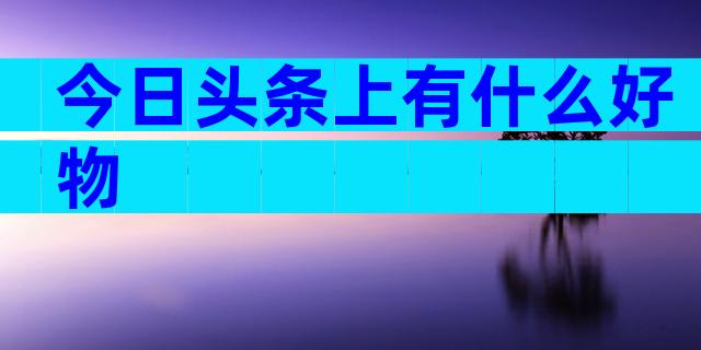 今日头条上有什么好物