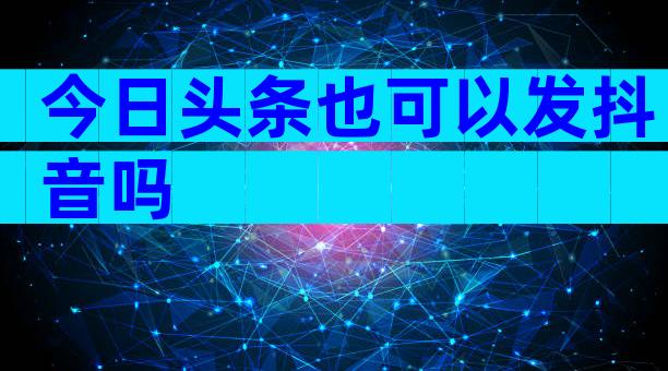 今日头条也可以发抖音吗