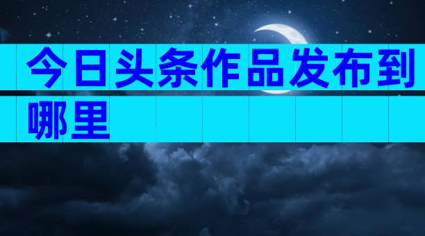 今日头条作品发布到哪里
