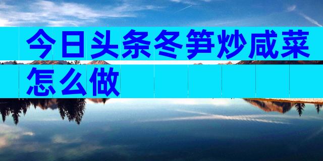 今日头条冬笋炒咸菜怎么做