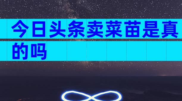 今日头条卖菜苗是真的吗