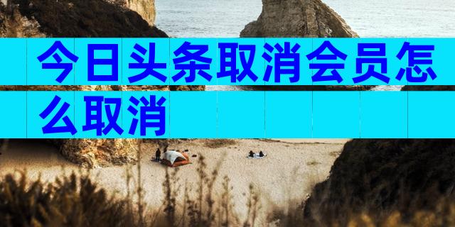 今日头条取消会员怎么取消