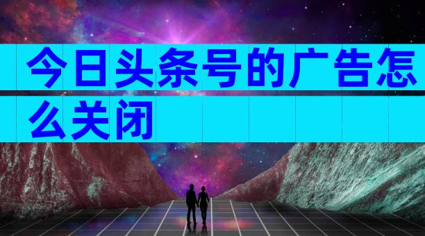 今日头条号的广告怎么关闭