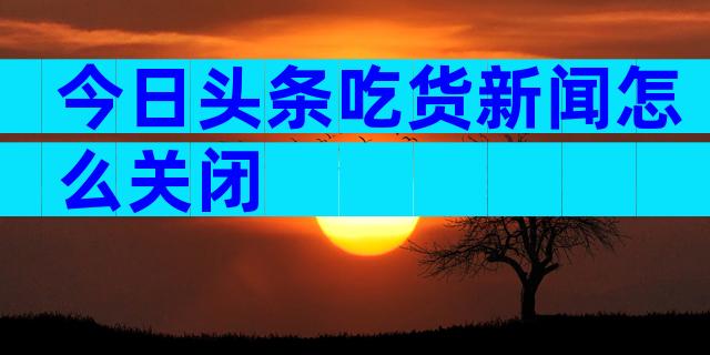 今日头条吃货新闻怎么关闭