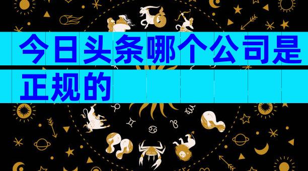 今日头条哪个公司是正规的