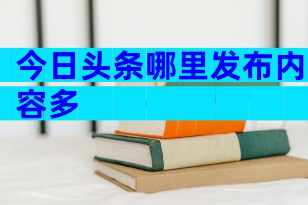今日头条哪里发布内容多
