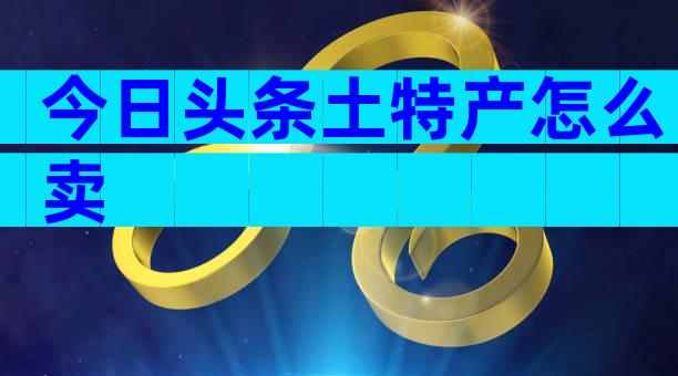 今日头条土特产怎么卖