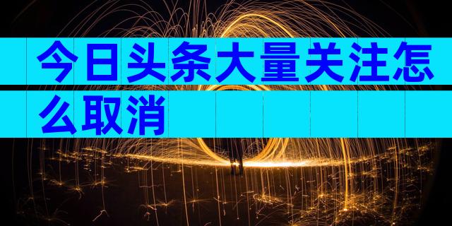 今日头条大量关注怎么取消
