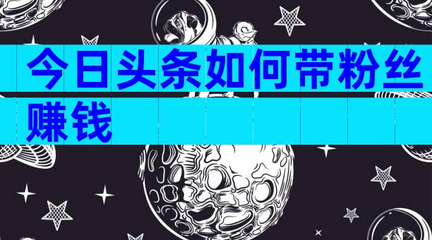 今日头条如何带粉丝赚钱