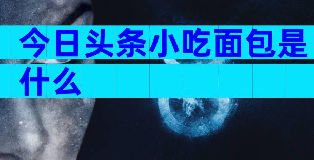 今日头条小吃面包是什么