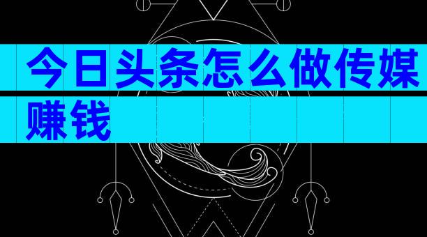 今日头条怎么做传媒赚钱