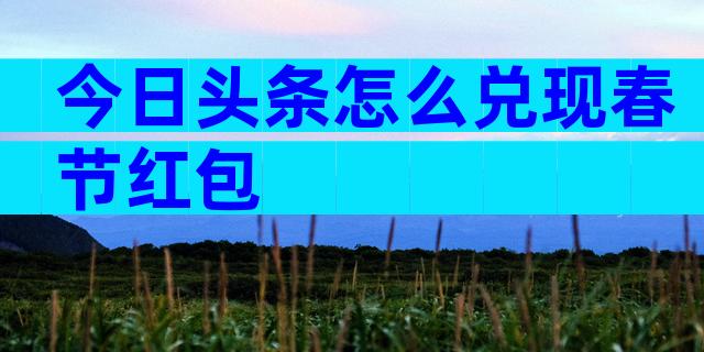 今日头条怎么兑现春节红包