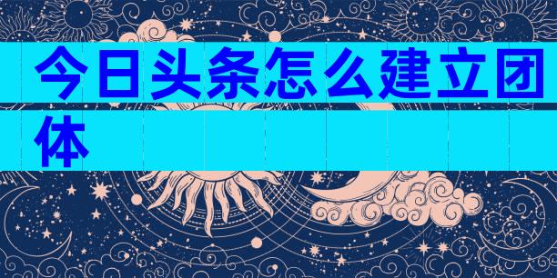 今日头条怎么建立团体