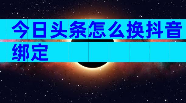 今日头条怎么换抖音绑定