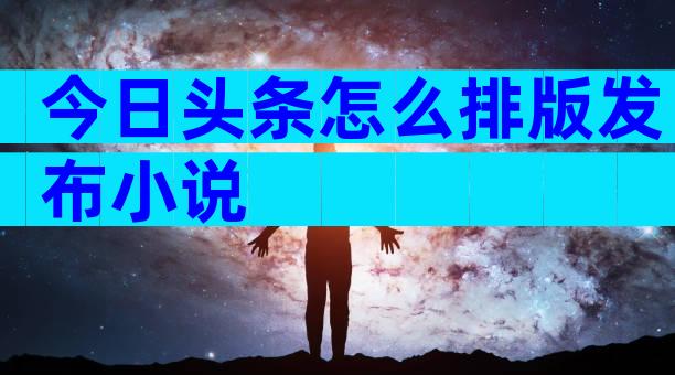今日头条怎么排版发布小说
