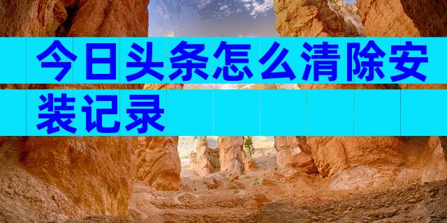 今日头条怎么清除安装记录