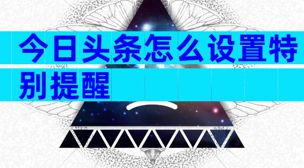 今日头条怎么设置特别提醒