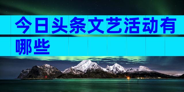 今日头条文艺活动有哪些