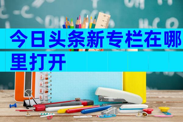 今日头条新专栏在哪里打开